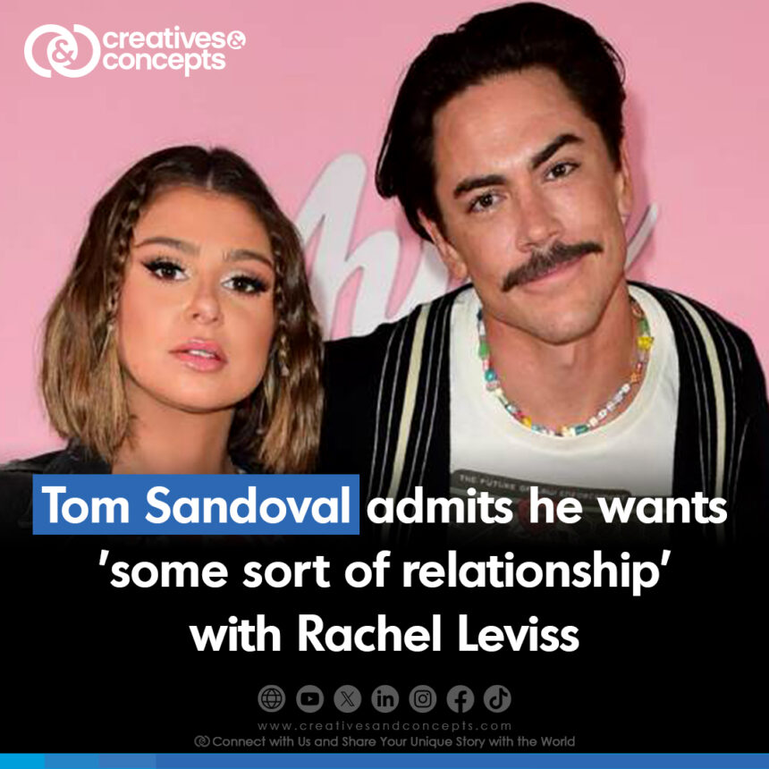 Tom Sandoval admits he wants 'some sort of relationship' with Rachel Leviss