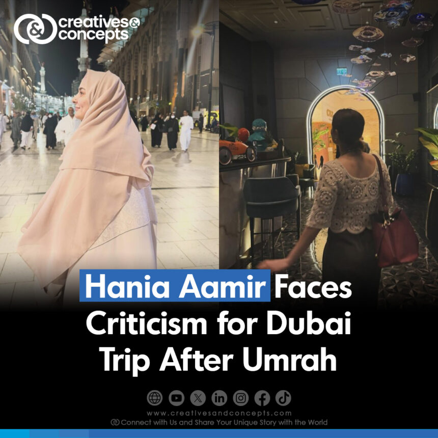 Hania Aamir Faces Criticism for Dubai Trip After Umrah