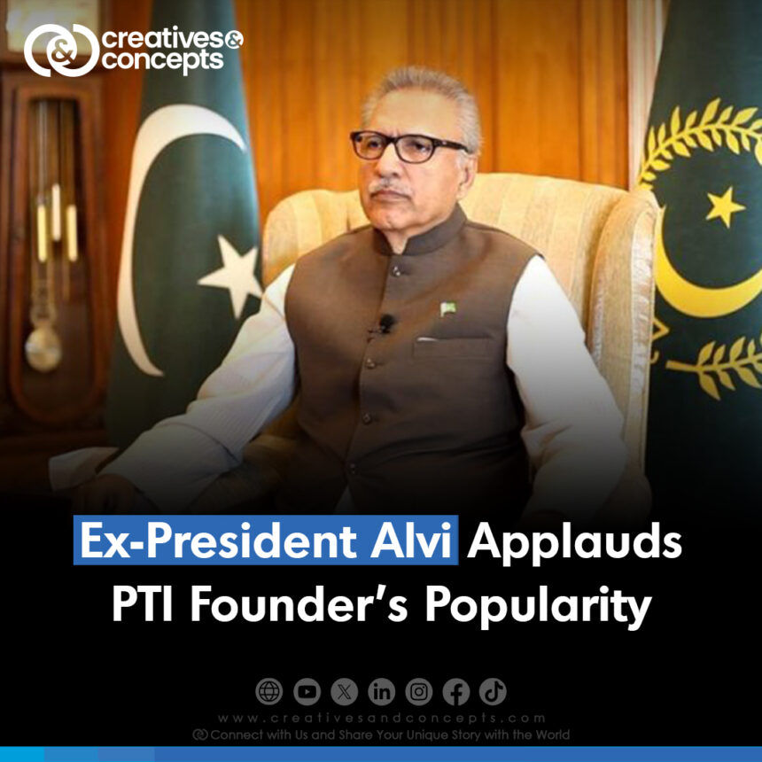 Ex-President Arif Alvi Applauds PTI founder's Popularity 9 may