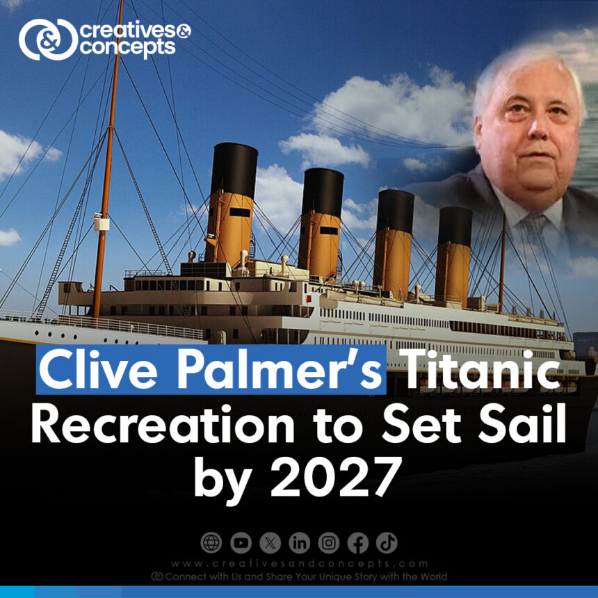 Clive Palmer's Titanic Recreation to Set Sail by 2027